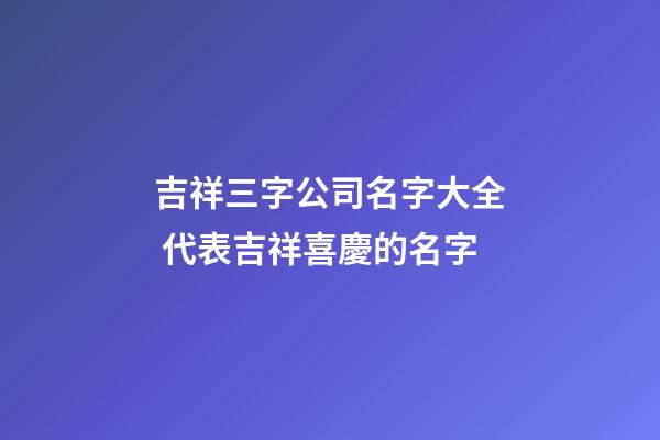 吉祥三字公司名字大全 代表吉祥喜慶的名字-第1張-公司起名-玄機派